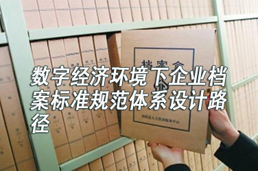 档案专业继续教育专业课《数字经济环境下企业档案标准规范体系设计路径》