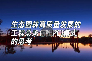 广东园林专业继续教育专业课《生态园林高质量发展的工程总承包(EPC)模式的思考》