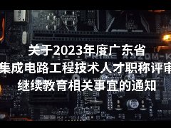 关于2023年度广东省集成电路工程技术人才职称评审继续教育相关事宜的通知