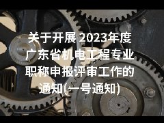 关于开展 2023年度广东省机电工程专业职称申报评审工作的通知(一号通知)