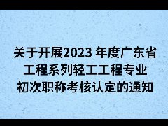 关于开展2023 年度广东省工程系列轻工工程专业初次职称考核认定的通知