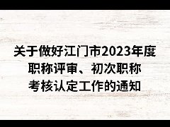 关于做好江门市2023年度职称评审、初次职称考核认定工作的通知