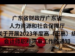 广东省财政厅广东省人力资源和社会保障厅关于开展2023年度高（正高）级会计