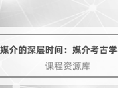 文物博物继续教育专业课《媒介的深层时间: 媒介考古学导论》