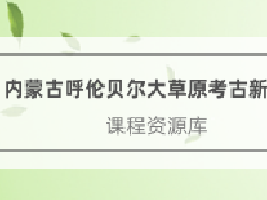 文物博物继续教育专业课《内蒙古呼伦贝尔大草原考古新发现》