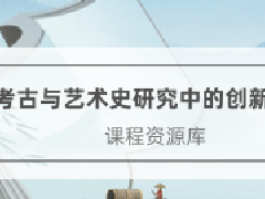 文物博物继续教育专业课《考古与艺术史研究中的创新思维》