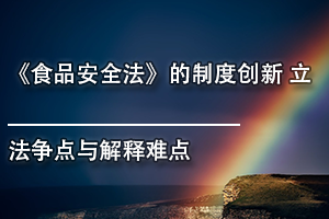 广东省食品药品继续教育专业课《食品安全法的制度创新立法争点与解释难点》